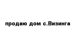 продаю дом с.Визинга